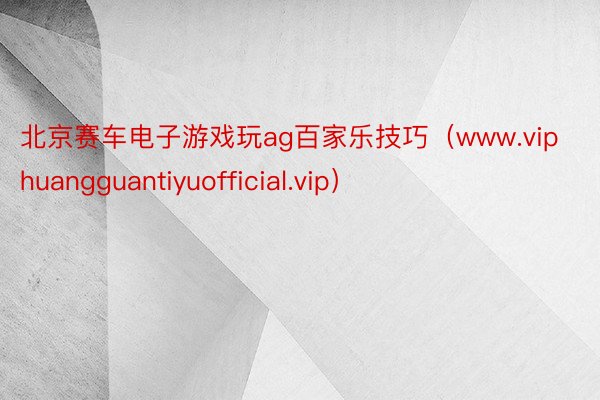 北京赛车电子游戏玩ag百家乐技巧（www.viphuangguantiyuofficial.vip）