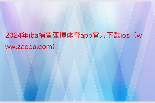 2024年iba捕鱼亚博体育app官方下载ios（www.zacba.com）