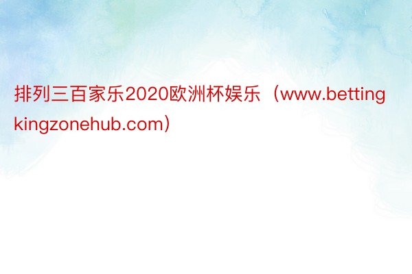 排列三百家乐2020欧洲杯娱乐（www.bettingkingzonehub.com）