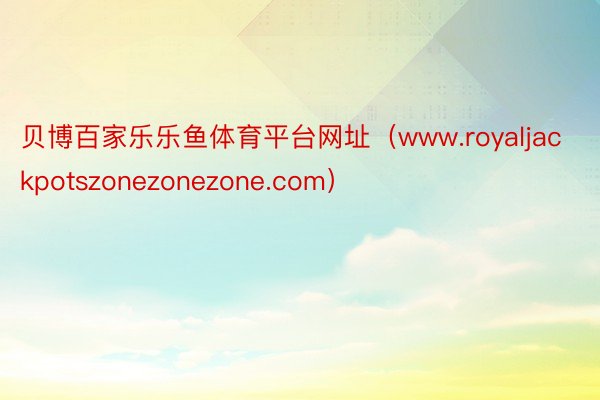 贝博百家乐乐鱼体育平台网址（www.royaljackpotszonezonezone.com）