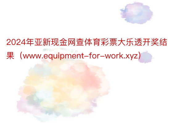 2024年亚新现金网查体育彩票大乐透开奖结果（www.equipment-for-work.xyz）