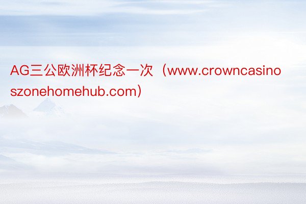 AG三公欧洲杯纪念一次（www.crowncasinoszonehomehub.com）