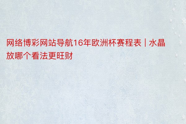 网络博彩网站导航16年欧洲杯赛程表 | 水晶放哪个看法更旺财