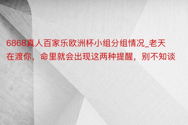 6868真人百家乐欧洲杯小组分组情况_老天在渡你，命里就会出现这两种提醒，别不知谈