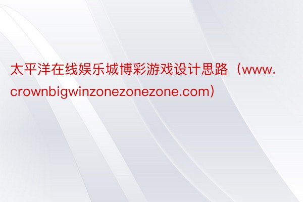 太平洋在线娱乐城博彩游戏设计思路（www.crownbigwinzonezonezone.com）