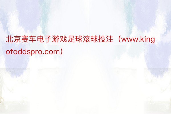 北京赛车电子游戏足球滚球投注（www.kingofoddspro.com）