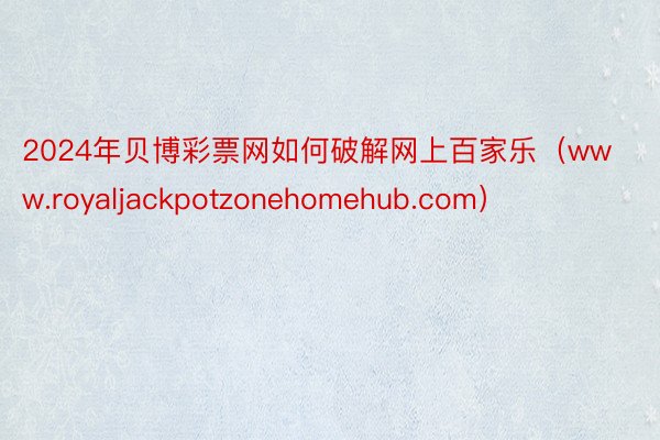 2024年贝博彩票网如何破解网上百家乐（www.royaljackpotzonehomehub.com）