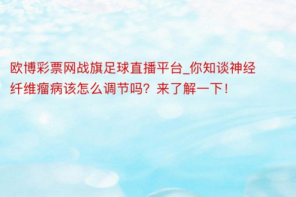 欧博彩票网战旗足球直播平台_你知谈神经纤维瘤病该怎么调节吗？来了解一下！