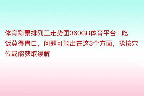 体育彩票排列三走势图360GB体育平台 | 吃饭莫得胃口，问题可能出在这3个方面，揉按穴位或能获取缓解