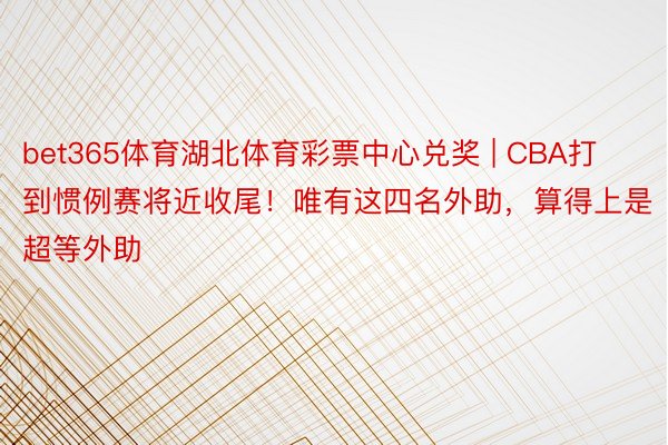 bet365体育湖北体育彩票中心兑奖 | CBA打到惯例赛将近收尾！唯有这四名外助，算得上是超等外助