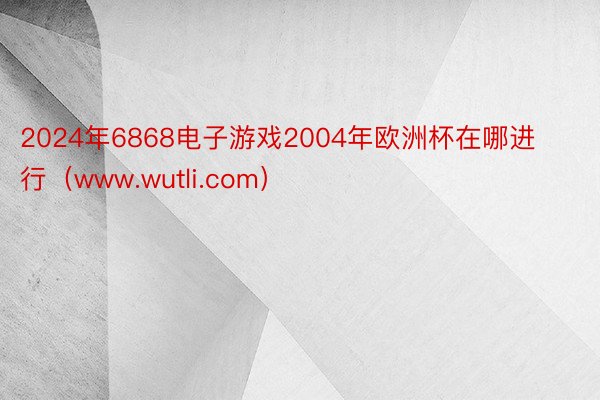 2024年6868电子游戏2004年欧洲杯在哪进行（www.wutli.com）