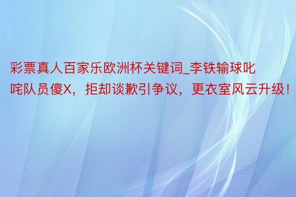 彩票真人百家乐欧洲杯关键词_李铁输球叱咤队员傻X，拒却谈歉引争议，更衣室风云升级！