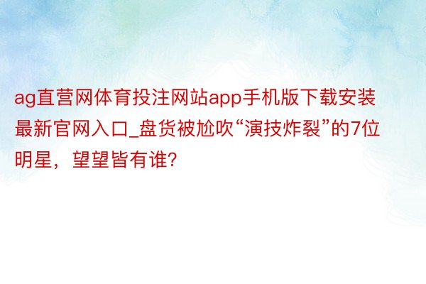 ag直营网体育投注网站app手机版下载安装最新官网入口_盘货被尬吹“演技炸裂”的7位明星，望望皆有谁？