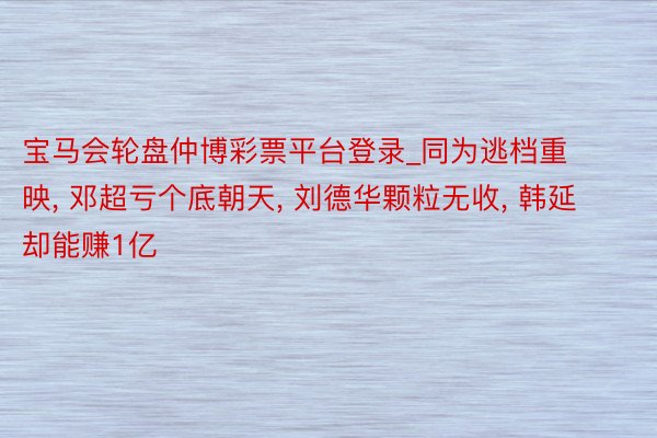 宝马会轮盘仲博彩票平台登录_同为逃档重映, 邓超亏个底朝天, 刘德华颗粒无收, 韩延却能赚1亿