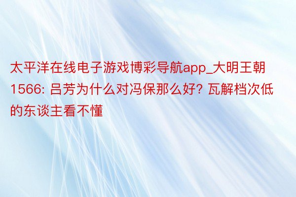 太平洋在线电子游戏博彩导航app_大明王朝1566: 吕芳为什么对冯保那么好? 瓦解档次低的东谈主看不懂