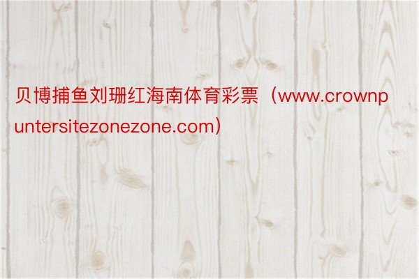 贝博捕鱼刘珊红海南体育彩票（www.crownpuntersitezonezone.com）