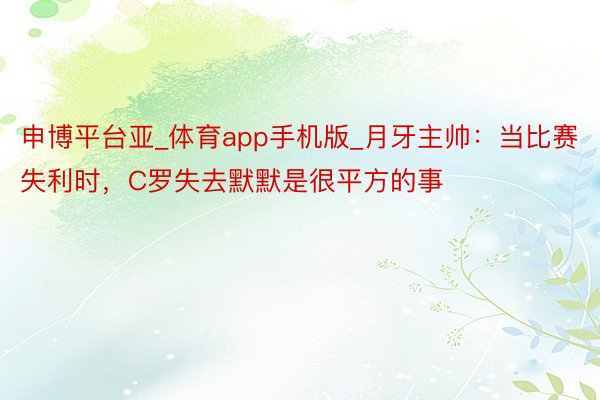 申博平台亚_体育app手机版_月牙主帅：当比赛失利时，C罗失去默默是很平方的事