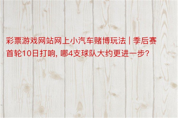 彩票游戏网站网上小汽车赌博玩法 | 季后赛首轮10日打响, 哪4支球队大约更进一步?