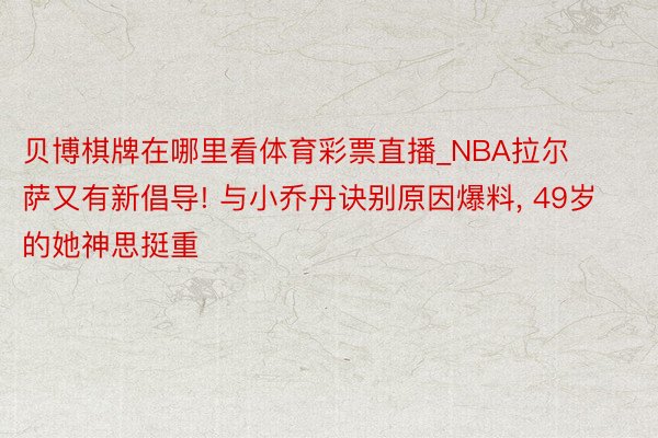 贝博棋牌在哪里看体育彩票直播_NBA拉尔萨又有新倡导! 与小乔丹诀别原因爆料, 49岁的她神思挺重