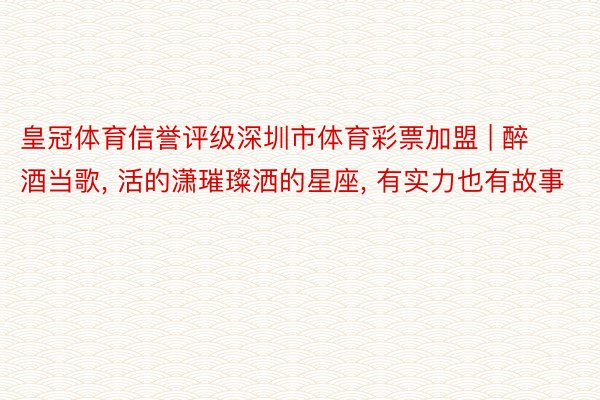 皇冠体育信誉评级深圳市体育彩票加盟 | 醉酒当歌, 活的潇璀璨洒的星座, 有实力也有故事