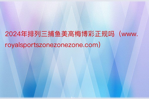 2024年排列三捕鱼美高梅博彩正规吗（www.royalsportszonezonezone.com）