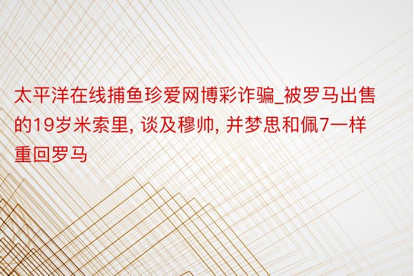 太平洋在线捕鱼珍爱网博彩诈骗_被罗马出售的19岁米索里, 谈及穆帅, 并梦思和佩7一样重回罗马