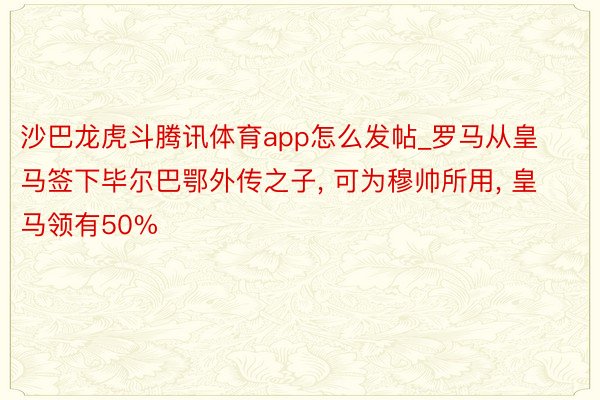 沙巴龙虎斗腾讯体育app怎么发帖_罗马从皇马签下毕尔巴鄂外传之子, 可为穆帅所用, 皇马领有50%