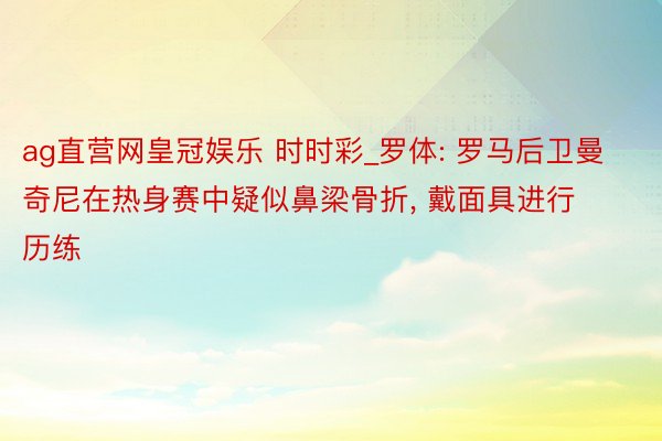 ag直营网皇冠娱乐 时时彩_罗体: 罗马后卫曼奇尼在热身赛中疑似鼻梁骨折, 戴面具进行历练