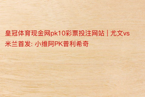 皇冠体育现金网pk10彩票投注网站 | 尤文vs米兰首发: 小维阿PK普利希奇