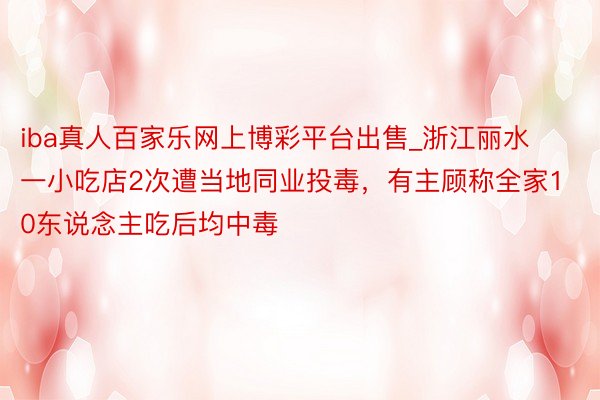 iba真人百家乐网上博彩平台出售_浙江丽水一小吃店2次遭当地同业投毒，有主顾称全家10东说念主吃后均中毒