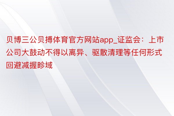 贝博三公贝搏体育官方网站app_证监会：上市公司大鼓动不得以离异、驱散清理等任何形式回避减握畛域