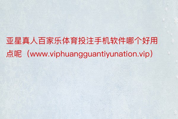 亚星真人百家乐体育投注手机软件哪个好用点呢（www.viphuangguantiyunation.vip）