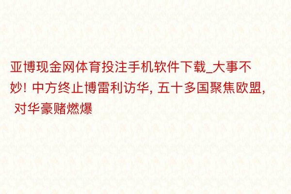 亚博现金网体育投注手机软件下载_大事不妙! 中方终止博雷利访华, 五十多国聚焦欧盟, 对华豪赌燃爆