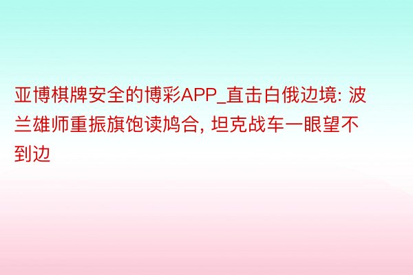 亚博棋牌安全的博彩APP_直击白俄边境: 波兰雄师重振旗饱读鸠合, 坦克战车一眼望不到边