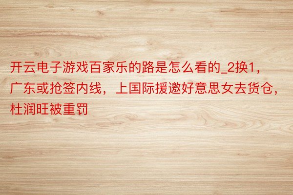 开云电子游戏百家乐的路是怎么看的_2换1，广东或抢签内线，上国际援邀好意思女去货仓，杜润旺被重罚