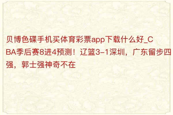 贝博色碟手机买体育彩票app下载什么好_CBA季后赛8进4预测！辽篮3-1深圳，广东留步四强，郭士强神奇不在