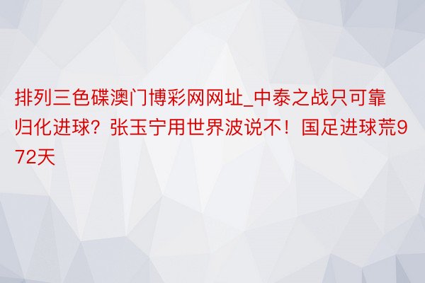 排列三色碟澳门博彩网网址_中泰之战只可靠归化进球？张玉宁用世界波说不！国足进球荒972天