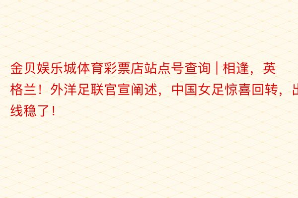 金贝娱乐城体育彩票店站点号查询 | 相逢，英格兰！外洋足联官宣阐述，中国女足惊喜回转，出线稳了！