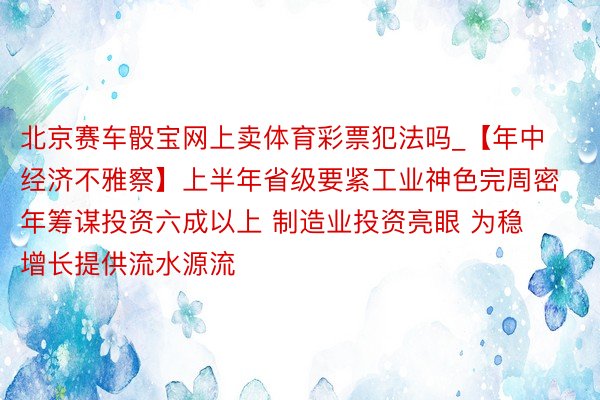 北京赛车骰宝网上卖体育彩票犯法吗_【年中经济不雅察】上半年省级要紧工业神色完周密年筹谋投资六成以上 制造业投资亮眼 为稳增长提供流水源流