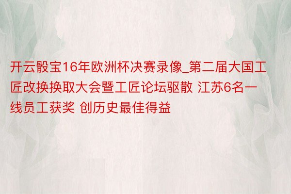 开云骰宝16年欧洲杯决赛录像_第二届大国工匠改换换取大会暨工匠论坛驱散 江苏6名一线员工获奖 创历史最佳得益