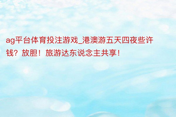 ag平台体育投注游戏_港澳游五天四夜些许钱？放胆！旅游达东说念主共享！