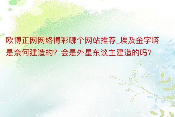 欧博正网网络博彩哪个网站推荐_埃及金字塔是奈何建造的？会是外星东谈主建造的吗？