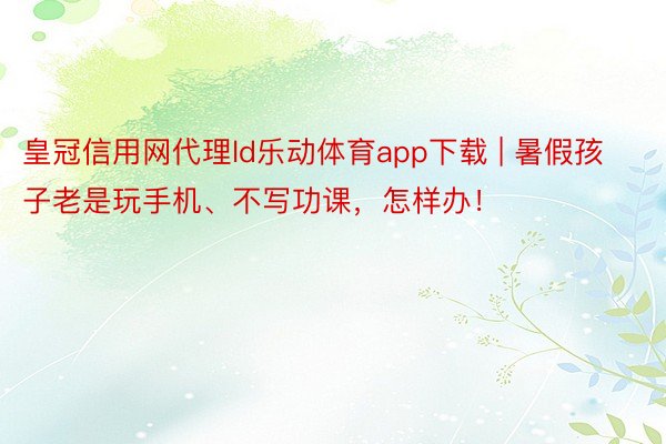 皇冠信用网代理ld乐动体育app下载 | 暑假孩子老是玩手机、不写功课，怎样办！