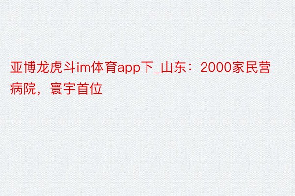 亚博龙虎斗im体育app下_山东：2000家民营病院，寰宇首位