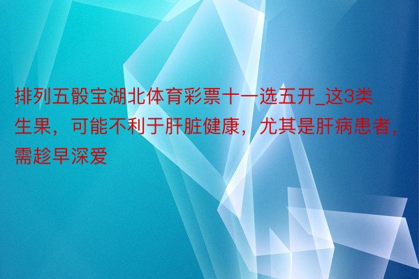 排列五骰宝湖北体育彩票十一选五开_这3类生果，可能不利于肝脏健康，尤其是肝病患者，需趁早深爱