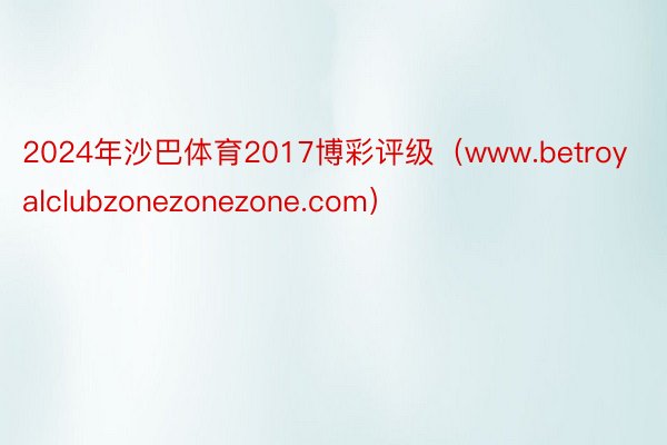 2024年沙巴体育2017博彩评级（www.betroyalclubzonezonezone.com）