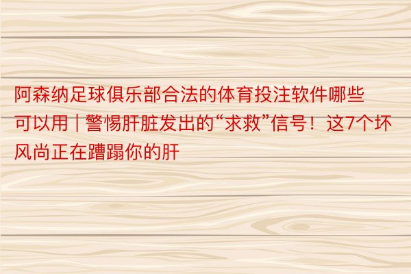 阿森纳足球俱乐部合法的体育投注软件哪些可以用 | 警惕肝脏发出的“求救”信号！这7个坏风尚正在蹧蹋你的肝