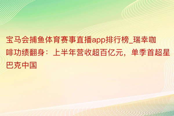 宝马会捕鱼体育赛事直播app排行榜_瑞幸咖啡功绩翻身：上半年营收超百亿元，单季首超星巴克中国