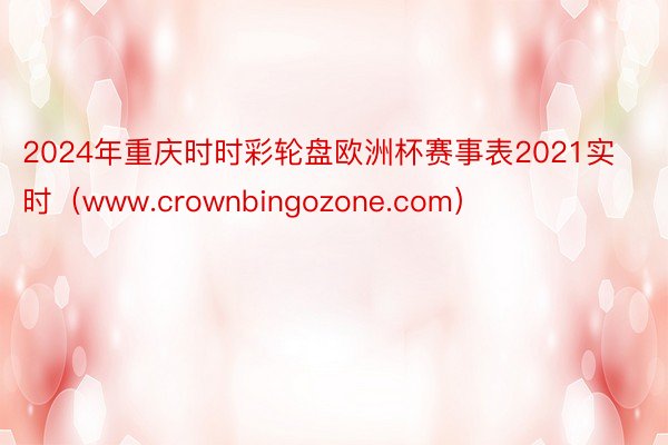 2024年重庆时时彩轮盘欧洲杯赛事表2021实时（www.crownbingozone.com）