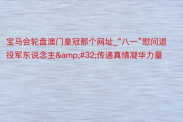 宝马会轮盘澳门皇冠那个网址_“八一”慰问退役军东说念主&#32;传递真情凝华力量